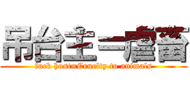 吊台主＝虐畜 (fuck host=Cruelty to animals)