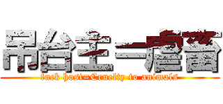 吊台主＝虐畜 (fuck host=Cruelty to animals)
