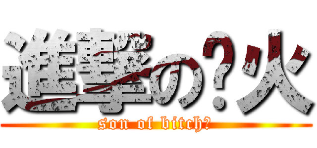 進撃の喷火 (son of bitch！)