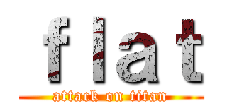 ｆｌａｔ (attack on titan)