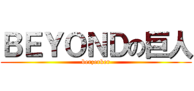 ＢＥＹＯＮＤの巨人 (berzerker)