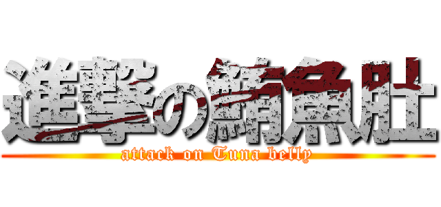 進撃の鮪魚肚 (attack on Tuna belly)