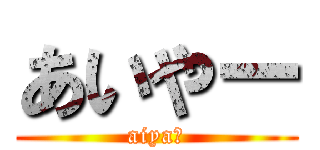 あいやー (aiyaー)