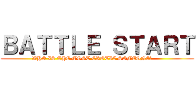 ＢＡＴＴＬＥ ＳＴＡＲＴ (WHO IS THE MOST EROTIC SOMEONE?      )