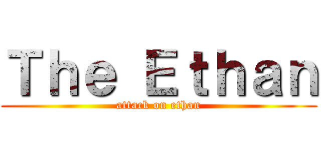 Ｔｈｅ Ｅｔｈａｎ (attack on ethan)