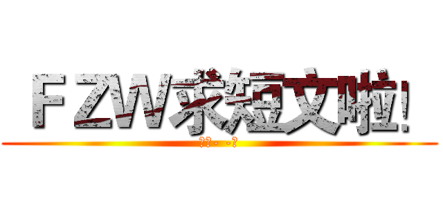  ＦＺＷ求短文啦！ (不发- -！)
