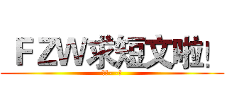  ＦＺＷ求短文啦！ (不发- -！)
