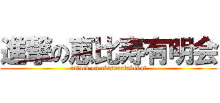 進撃の恵比寿有明会 (attack on ebisuariakekai)