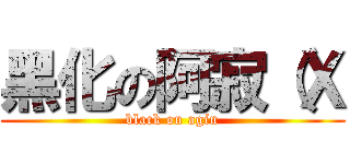 黑化の阿寂（Ｘ (black on agin)