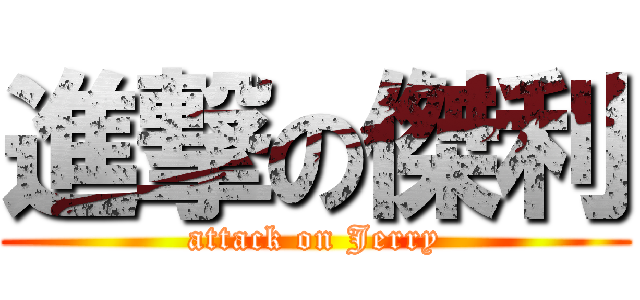 進撃の傑利 (attack on Jerry)