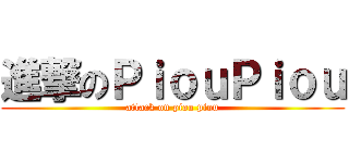 進撃のＰｉｏｕＰｉｏｕ (attack on piou piou)