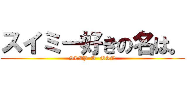 スイミー好きの名は。 (SLIP  A  MAN)