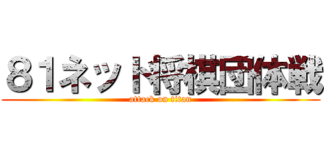 ８１ネット将棋団体戦 (attack on titan)