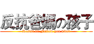反抗爸媽の孩子 (Resist it! Fellow you kids!)