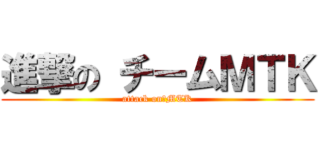 進撃の チームＭＴＫ (attack on　MTK)