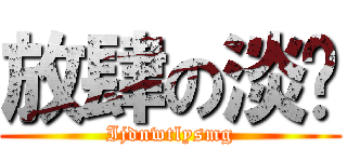 放肆の淡爱 (Ijdnwtlysmg)