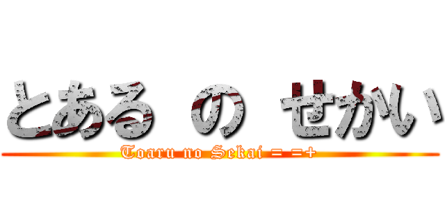 とある の せかい (Toaru no Sekai = =+)