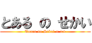 とある の せかい (Toaru no Sekai = =+)