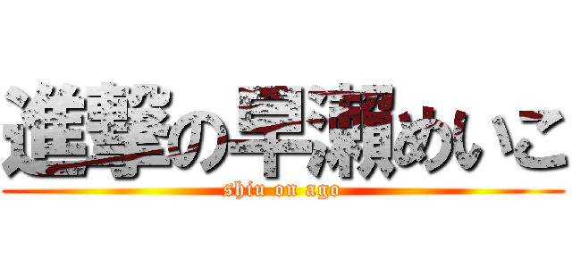 進撃の早瀨めいこ (shiu on ago)