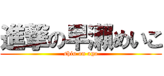 進撃の早瀨めいこ (shiu on ago)