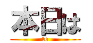 本日は (to)