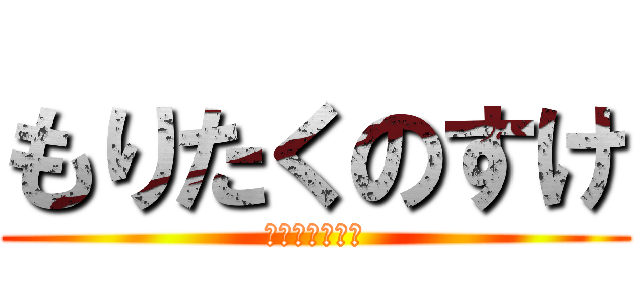 もりたくのすけ (拓之介！！！！)