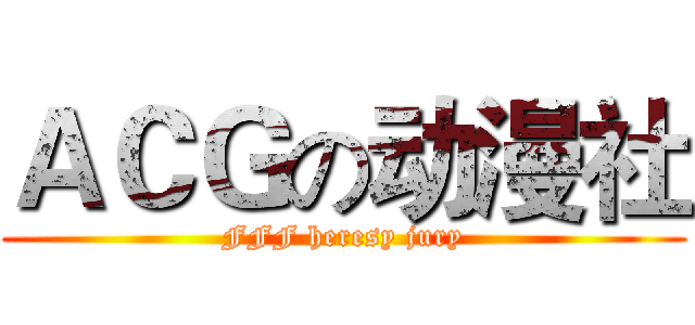 ＡＣＧの动漫社 (FFF heresy jury)