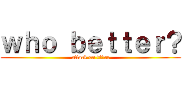 ｗｈｏ ｂｅｔｔｅｒ？ (attack on titan)