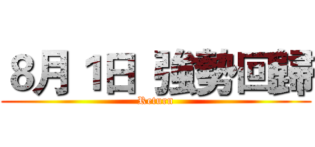 ８月１日  強勢回歸 (Return)