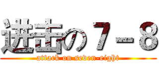 进击の７－８ (attack on seven-eight)