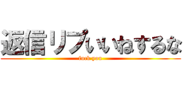 返信リプいいねするな (fuck you)