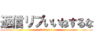 返信リプいいねするな (fuck you)