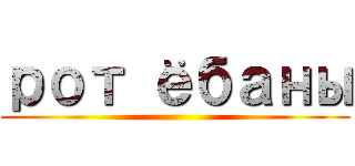 рот ёбаны ()
