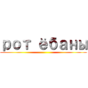 рот ёбаны ()