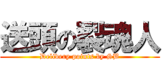 送頭の裂魂人 (Delivery points by SB)