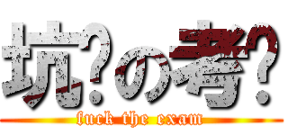 坑爹の考试 (fuck the exam)