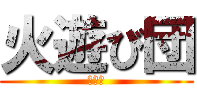 火遊び団 (焔遊戯)