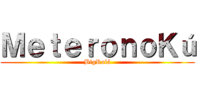 ＭｅｔｅｒｏｎｏＫú (BigRolá)