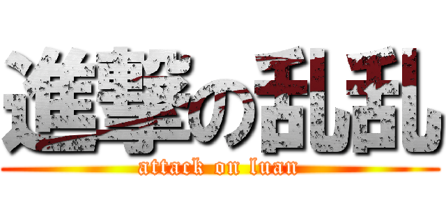 進撃の乱乱 (attack on luan)