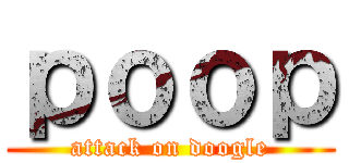 ｐｏｏｐ (attack on doogle)