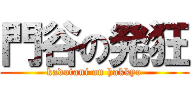 門谷の発狂 (kadotani on hakkyo)