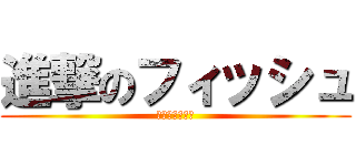 進撃のフィッシュ (会えてうれしい)