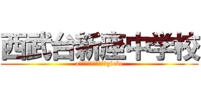 西武台新座中学校 (aｃｔ　ｏｎ　ｔｈｅ　globe)