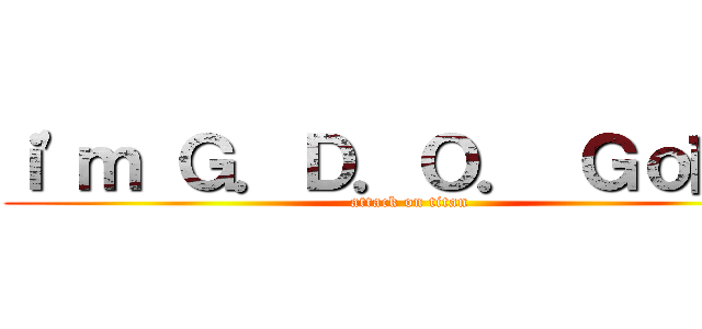 ｉ\'ｍ Ｇ．Ｄ．Ｏ． Ｇｏ敵安 (attack on titan)