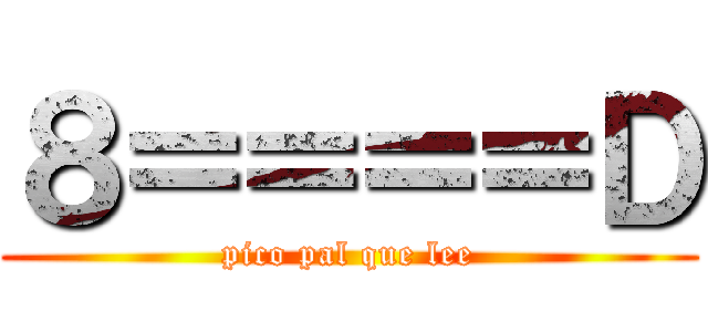 ８＝＝＝＝Ｄ (pico pal que lee)