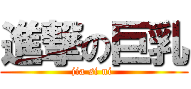 進撃の巨乳 (jia si ni )