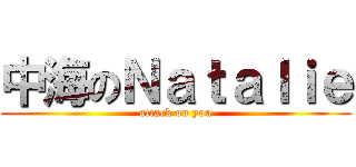 中海のＮａｔａｌｉｅ (attack on you)