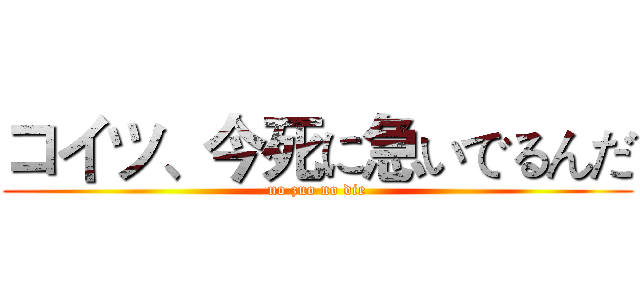 コイツ、今死に急いでるんだ (no zuo no die)