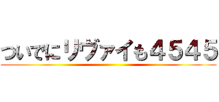 ついでにリヴァイも４５４５ ()