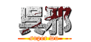 呉邪 (super wu)